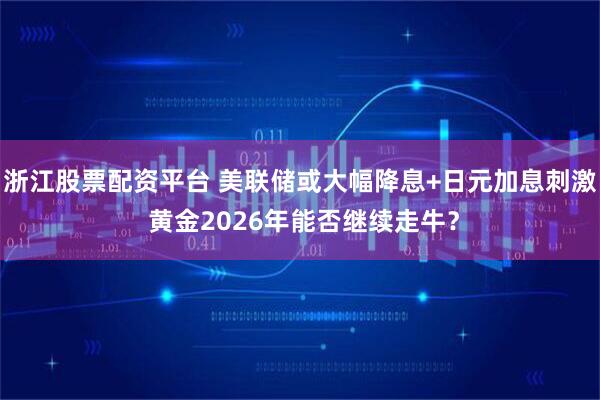 浙江股票配资平台 美联储或大幅降息+日元加息刺激 黄金2026年能否继续走牛？