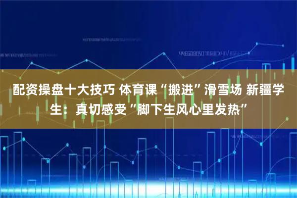 配资操盘十大技巧 体育课“搬进”滑雪场 新疆学生：真切感受“脚下生风心里发热”