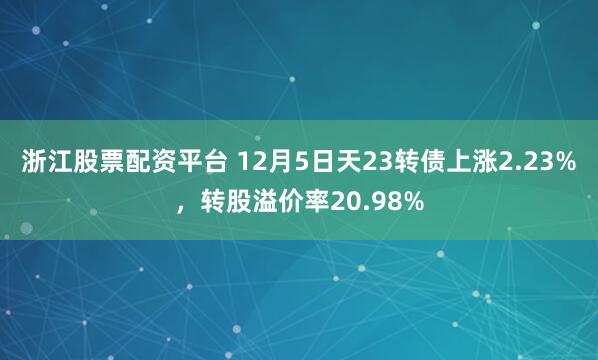 浙江股票配资平台 12月5日天23转债上涨2.23%，转股溢价率20.98%