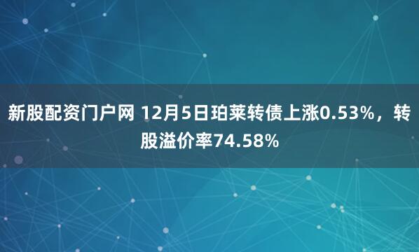 新股配资门户网 12月5日珀莱转债上涨0.53%，转股溢价率74.58%