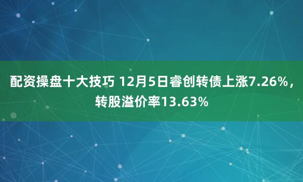 配资操盘十大技巧 12月5日睿创转债上涨7.26%，转股溢价率13.63%
