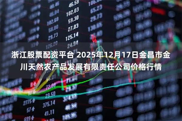 浙江股票配资平台 2025年12月17日金昌市金川天然农产品发展有限责任公司价格行情