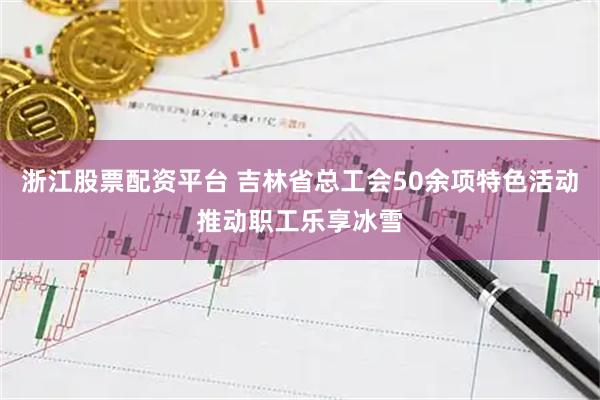 浙江股票配资平台 吉林省总工会50余项特色活动推动职工乐享冰雪