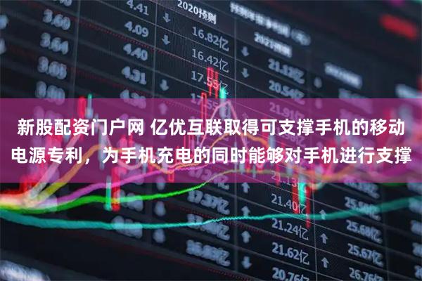 新股配资门户网 亿优互联取得可支撑手机的移动电源专利，为手机充电的同时能够对手机进行支撑