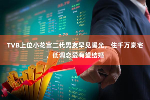 TVB上位小花富二代男友罕见曝光，住千万豪宅，低调恋爱有望结婚