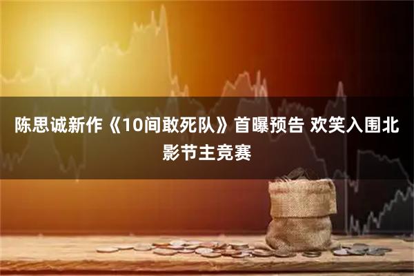 陈思诚新作《10间敢死队》首曝预告 欢笑入围北影节主竞赛