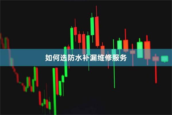 如何选防水补漏维修服务